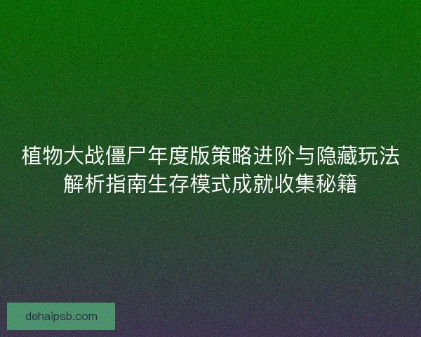 植物大战僵尸年度版策略进阶与隐藏玩法解析指南生存模式成就收集秘籍