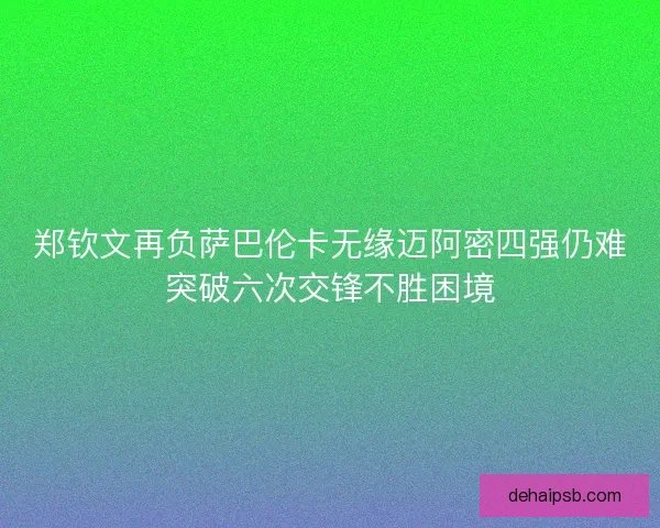 郑钦文再负萨巴伦卡无缘迈阿密四强仍难突破六次交锋不胜困境