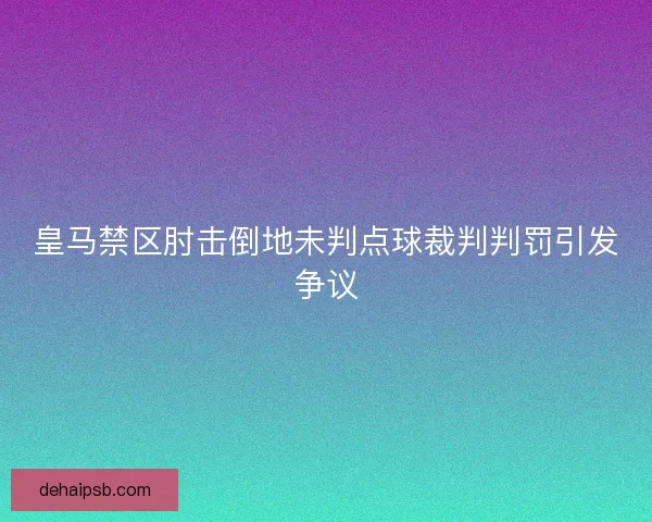 皇马禁区肘击倒地未判点球裁判判罚引发争议