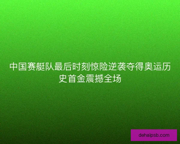 中国赛艇队最后时刻惊险逆袭夺得奥运历史首金震撼全场