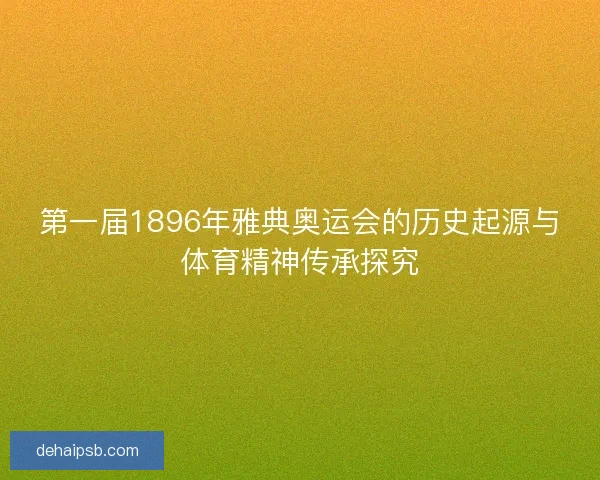 第一届1896年雅典奥运会的历史起源与体育精神传承探究