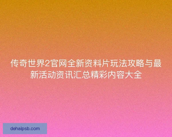 传奇世界2官网全新资料片玩法攻略与最新活动资讯汇总精彩内容大全